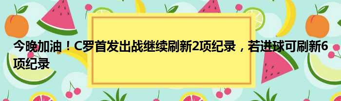 今晚加油！C罗首发出战继续刷新2项纪录，若进球可刷新6项纪录