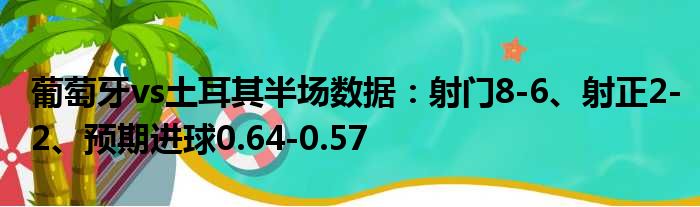 葡萄牙vs土耳其半场数据：射门8-6、射正2-2、预期进球0.64-0.57