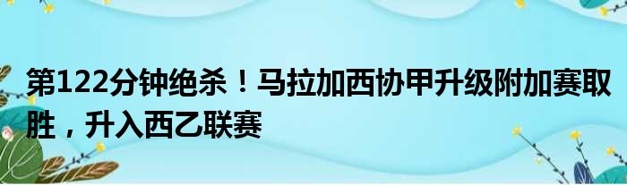 第122分钟绝杀！马拉加西协甲升级附加赛取胜，升入西乙联赛