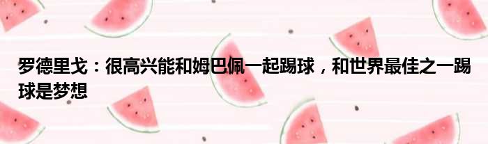 罗德里戈：很高兴能和姆巴佩一起踢球，和世界最佳之一踢球是梦想