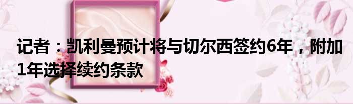 记者：凯利曼预计将与切尔西签约6年，附加1年选择续约条款