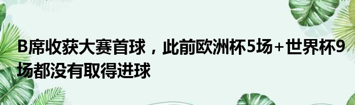 B席收获大赛首球，此前欧洲杯5场+世界杯9场都没有取得进球