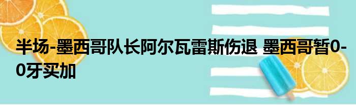 半场-墨西哥队长阿尔瓦雷斯伤退 墨西哥暂0-0牙买加