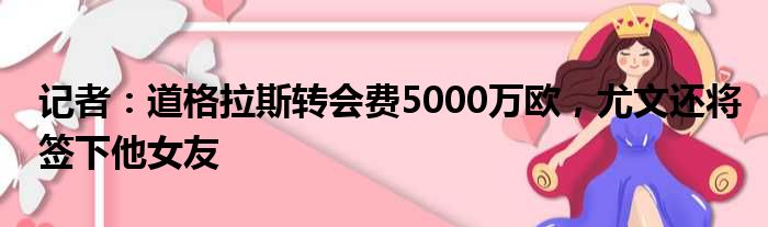 记者：道格拉斯转会费5000万欧，尤文还将签下他女友
