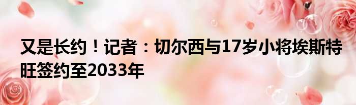 又是长约！记者：切尔西与17岁小将埃斯特旺签约至2033年