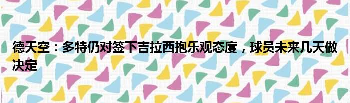 德天空：多特仍对签下吉拉西抱乐观态度，球员未来几天做决定