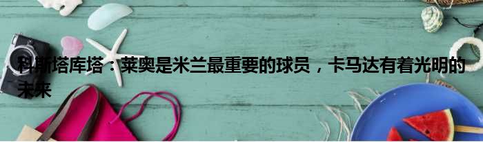 科斯塔库塔：莱奥是米兰最重要的球员，卡马达有着光明的未来