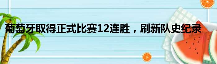 葡萄牙取得正式比赛12连胜，刷新队史纪录