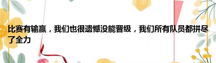 比赛有输赢，我们也很遗憾没能晋级，我们所有队员都拼尽了全力