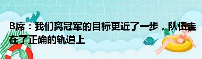 B席：我们离冠军的目标更近了一步，队伍走在了正确的轨道上