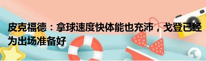皮克福德：拿球速度快体能也充沛，戈登已经为出场准备好