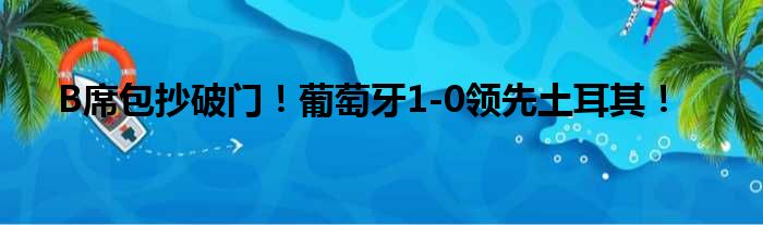 B席包抄破门！葡萄牙1-0领先土耳其！