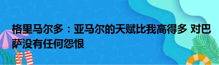 格里马尔多：亚马尔的天赋比我高得多 对巴萨没有任何怨恨