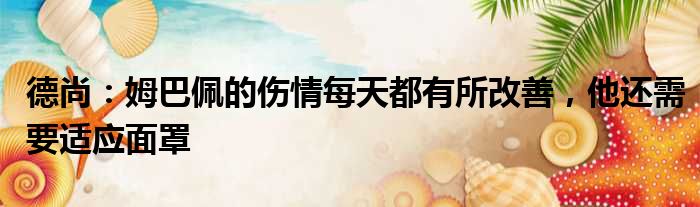 德尚：姆巴佩的伤情每天都有所改善，他还需要适应面罩