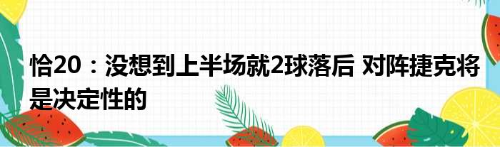 恰20：没想到上半场就2球落后 对阵捷克将是决定性的