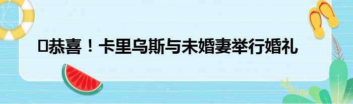 ️恭喜！卡里乌斯与未婚妻举行婚礼