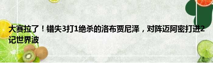 大赛拉了！错失3打1绝杀的洛布贾尼泽，对阵迈阿密打进2记世界波
