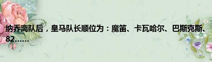 纳乔离队后，皇马队长顺位为：魔笛、卡瓦哈尔、巴斯克斯、82……