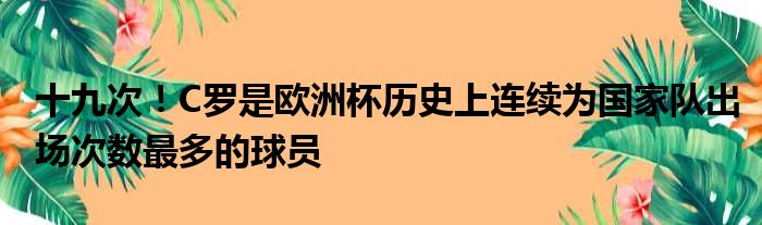 十九次！C罗是欧洲杯历史上连续为国家队出场次数最多的球员