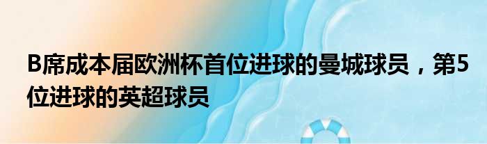 B席成本届欧洲杯首位进球的曼城球员，第5位进球的英超球员