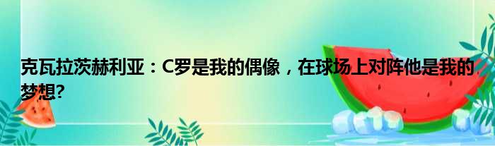 克瓦拉茨赫利亚：C罗是我的偶像，在球场上对阵他是我的梦想?