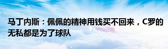 马丁内斯：佩佩的精神用钱买不回来，C罗的无私都是为了球队