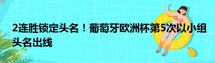 2连胜锁定头名！葡萄牙欧洲杯第5次以小组头名出线