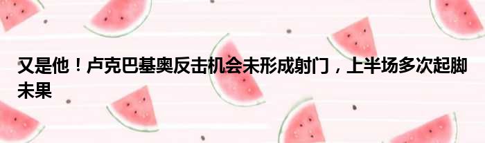 又是他！卢克巴基奥反击机会未形成射门，上半场多次起脚未果