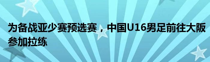 为备战亚少赛预选赛，中国U16男足前往大阪参加拉练