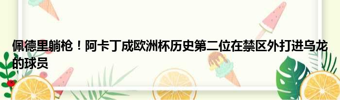 佩德里躺枪！阿卡丁成欧洲杯历史第二位在禁区外打进乌龙的球员
