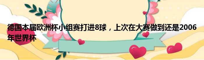 德国本届欧洲杯小组赛打进8球，上次在大赛做到还是2006年世界杯