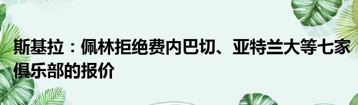 斯基拉：佩林拒绝费内巴切、亚特兰大等七家俱乐部的报价