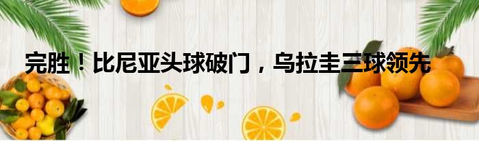 完胜！比尼亚头球破门，乌拉圭三球领先