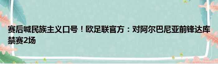 赛后喊民族主义口号！欧足联官方：对阿尔巴尼亚前锋达库禁赛2场