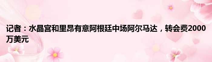记者：水晶宫和里昂有意阿根廷中场阿尔马达，转会费2000万美元