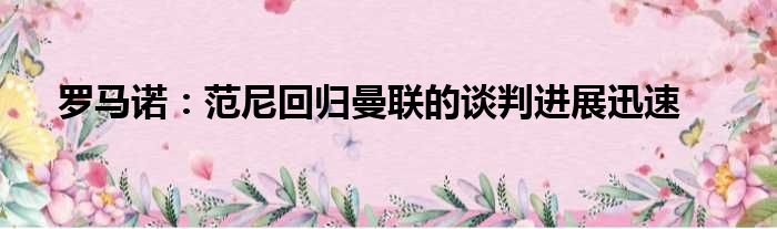 罗马诺：范尼回归曼联的谈判进展迅速