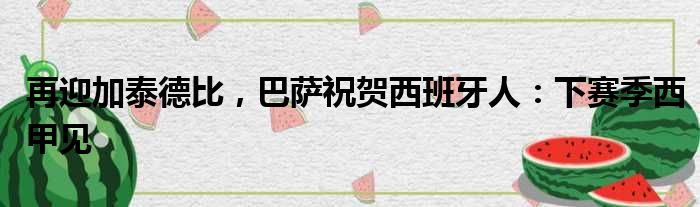 再迎加泰德比，巴萨祝贺西班牙人：下赛季西甲见