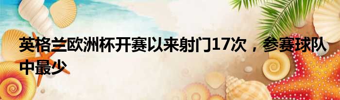 英格兰欧洲杯开赛以来射门17次，参赛球队中最少