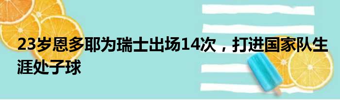 23岁恩多耶为瑞士出场14次，打进国家队生涯处子球