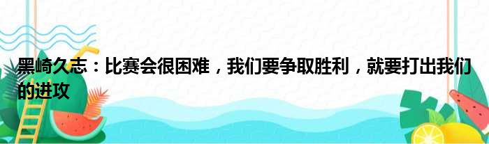 黑崎久志：比赛会很困难，我们要争取胜利，就要打出我们的进攻