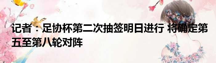 记者：足协杯第二次抽签明日进行 将确定第五至第八轮对阵