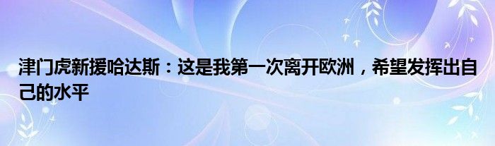 津门虎新援哈达斯：这是我第一次离开欧洲，希望发挥出自己的水平