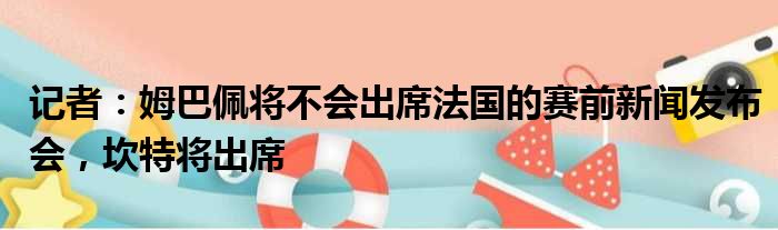 记者：姆巴佩将不会出席法国的赛前新闻发布会，坎特将出席
