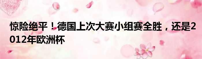 惊险绝平！德国上次大赛小组赛全胜，还是2012年欧洲杯