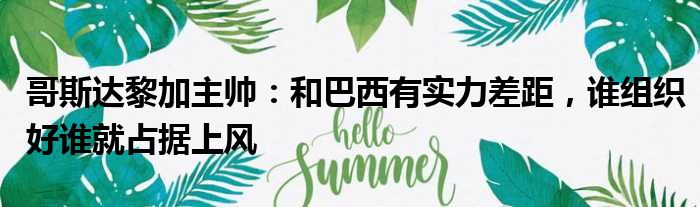 哥斯达黎加主帅：和巴西有实力差距，谁组织好谁就占据上风