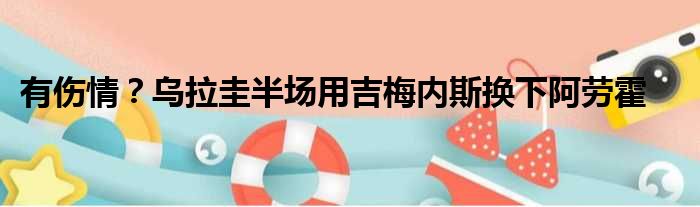有伤情？乌拉圭半场用吉梅内斯换下阿劳霍