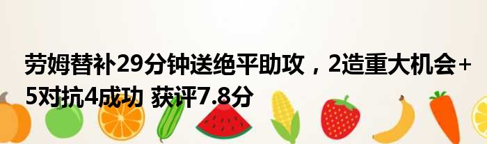劳姆替补29分钟送绝平助攻，2造重大机会+5对抗4成功 获评7.8分