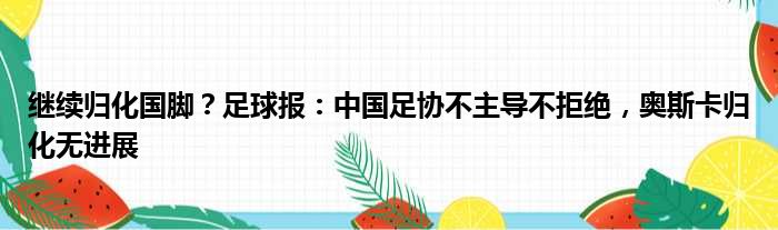 继续归化国脚？足球报：中国足协不主导不拒绝，奥斯卡归化无进展