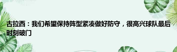 古拉西：我们希望保持阵型紧凑做好防守，很高兴球队最后时刻破门