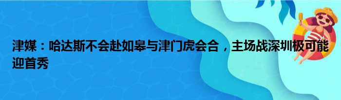 津媒：哈达斯不会赴如皋与津门虎会合，主场战深圳极可能迎首秀